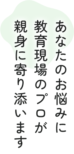 あなたのお悩みに 教育現場のプロが 親身に寄り添います